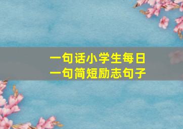 一句话小学生每日一句简短励志句子