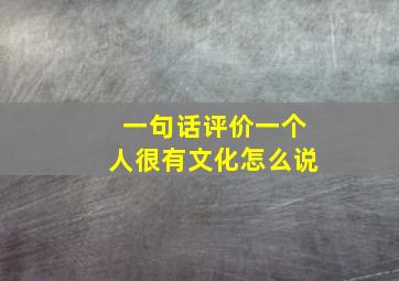 一句话评价一个人很有文化怎么说