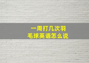 一周打几次羽毛球英语怎么说