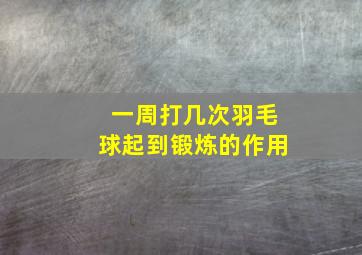 一周打几次羽毛球起到锻炼的作用