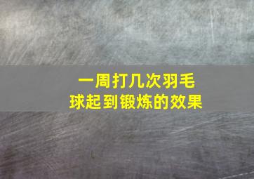 一周打几次羽毛球起到锻炼的效果