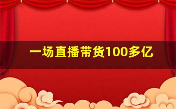 一场直播带货100多亿