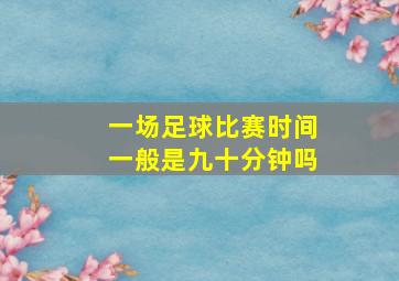 一场足球比赛时间一般是九十分钟吗