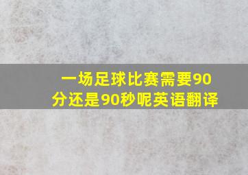 一场足球比赛需要90分还是90秒呢英语翻译