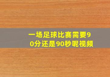 一场足球比赛需要90分还是90秒呢视频