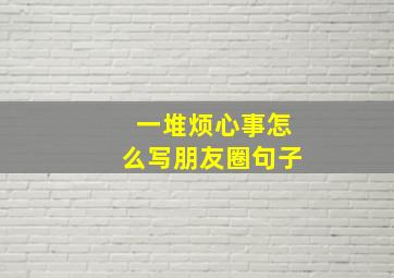 一堆烦心事怎么写朋友圈句子