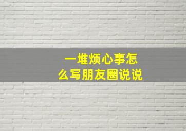 一堆烦心事怎么写朋友圈说说