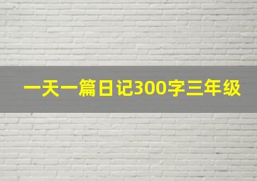 一天一篇日记300字三年级