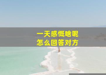 一天感慨啥呢怎么回答对方