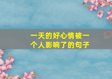 一天的好心情被一个人影响了的句子