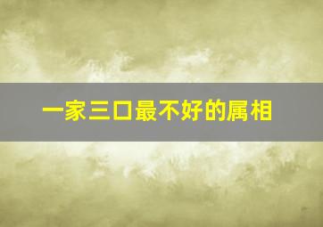 一家三口最不好的属相