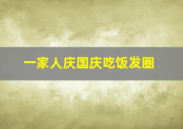 一家人庆国庆吃饭发圈