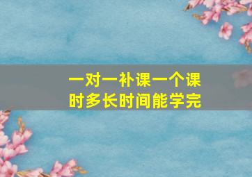 一对一补课一个课时多长时间能学完