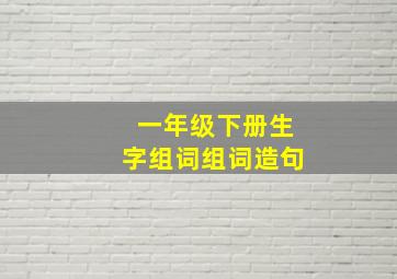 一年级下册生字组词组词造句