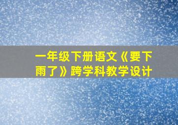 一年级下册语文《要下雨了》跨学科教学设计