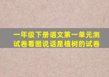 一年级下册语文第一单元测试卷看图说话是植树的试卷