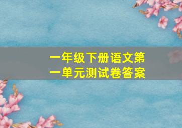 一年级下册语文第一单元测试卷答案