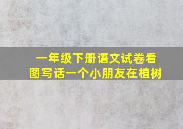 一年级下册语文试卷看图写话一个小朋友在植树