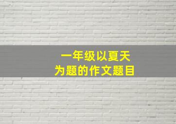 一年级以夏天为题的作文题目