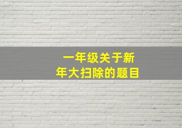 一年级关于新年大扫除的题目