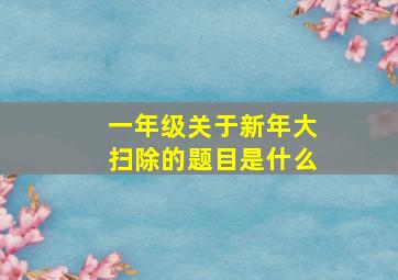 一年级关于新年大扫除的题目是什么