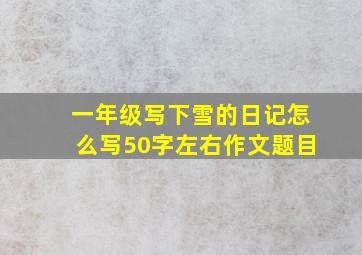 一年级写下雪的日记怎么写50字左右作文题目