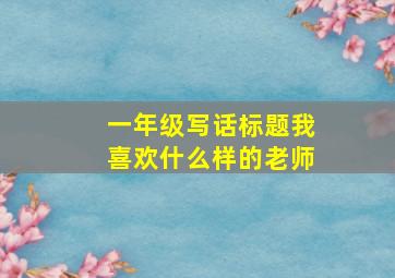 一年级写话标题我喜欢什么样的老师