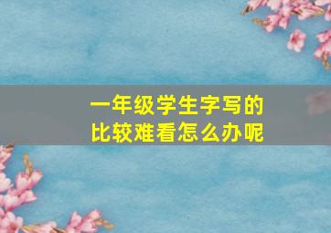 一年级学生字写的比较难看怎么办呢