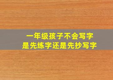 一年级孩子不会写字是先练字还是先抄写字