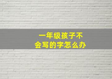 一年级孩子不会写的字怎么办