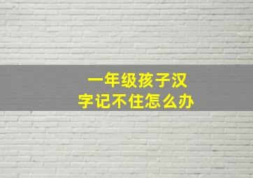 一年级孩子汉字记不住怎么办