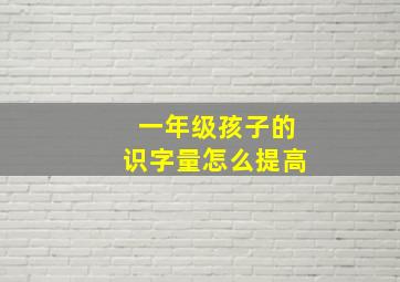 一年级孩子的识字量怎么提高