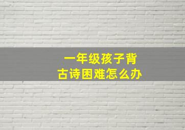 一年级孩子背古诗困难怎么办