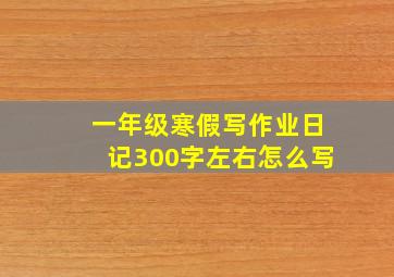 一年级寒假写作业日记300字左右怎么写