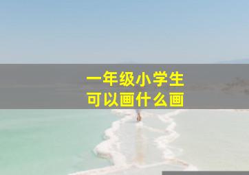 一年级小学生可以画什么画