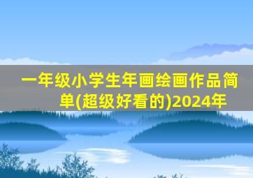 一年级小学生年画绘画作品简单(超级好看的)2024年