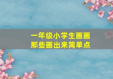 一年级小学生画画那些画出来简单点