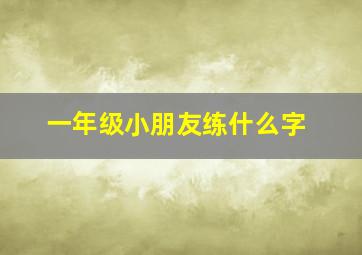 一年级小朋友练什么字