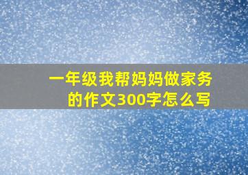 一年级我帮妈妈做家务的作文300字怎么写