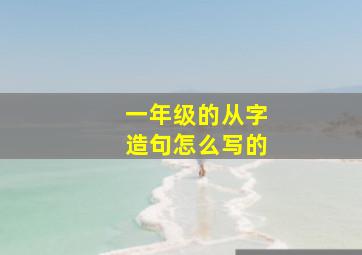 一年级的从字造句怎么写的