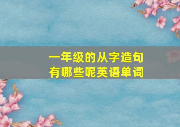 一年级的从字造句有哪些呢英语单词