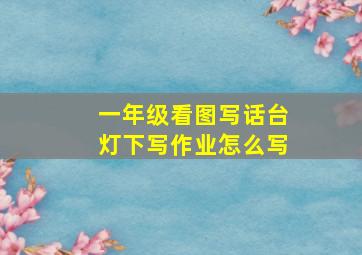 一年级看图写话台灯下写作业怎么写