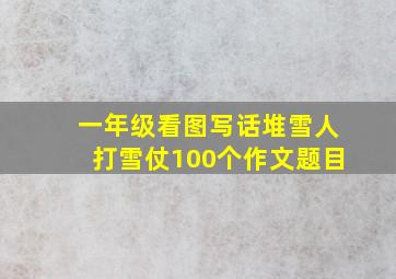 一年级看图写话堆雪人打雪仗100个作文题目