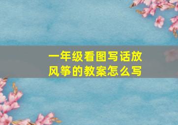 一年级看图写话放风筝的教案怎么写