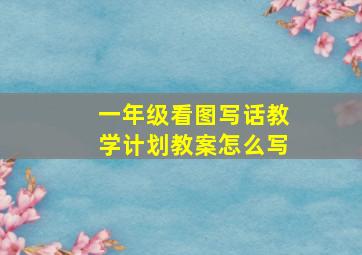 一年级看图写话教学计划教案怎么写