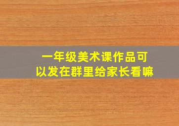 一年级美术课作品可以发在群里给家长看嘛