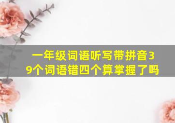 一年级词语听写带拼音39个词语错四个算掌握了吗