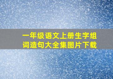 一年级语文上册生字组词造句大全集图片下载