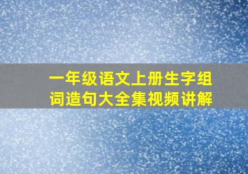 一年级语文上册生字组词造句大全集视频讲解