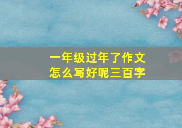 一年级过年了作文怎么写好呢三百字